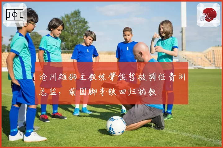 沧州雄狮主教练肇俊哲被调任青训总监，前国脚李铁回归执教