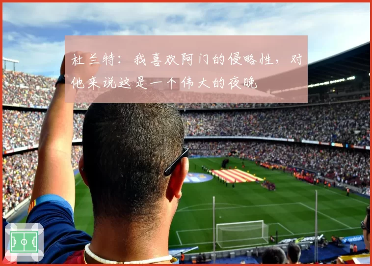 杜兰特:我喜欢阿门的侵略性,对他来说这是一个伟大的夜晚