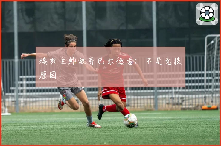 瑞典主帅放弃巴尔德吉：不是竞技原因！