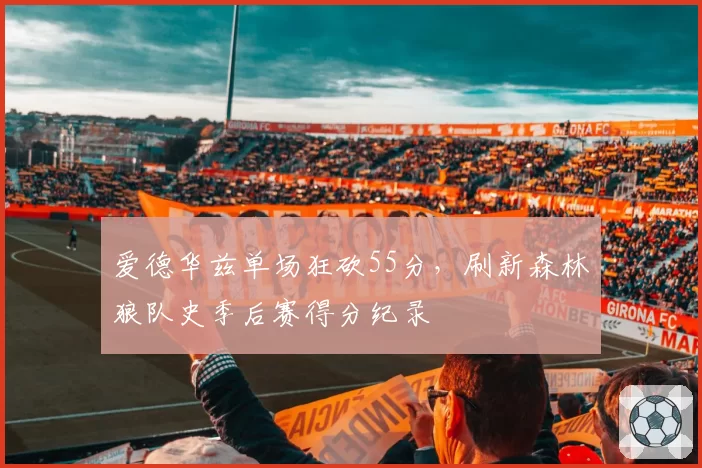 爱德华兹单场狂砍55分，刷新森林狼队史季后赛得分纪录