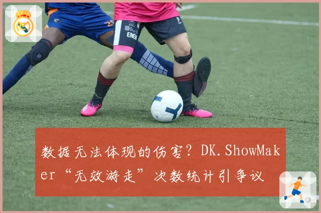 数据无法体现的伤害？DK.ShowMaker“无效游走”次数统计引争议