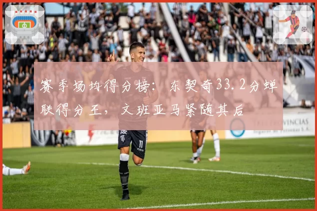 赛季场均得分榜：东契奇33.2分蝉联得分王，文班亚马紧随其后