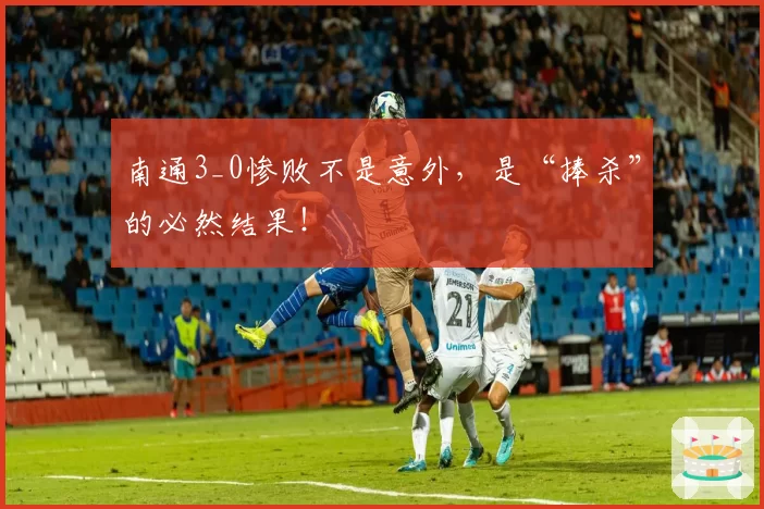 南通3_0惨败不是意外,是“捧杀”的必然结果!