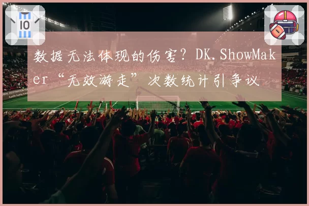 数据无法体现的伤害？DK.ShowMaker“无效游走”次数统计引争议
