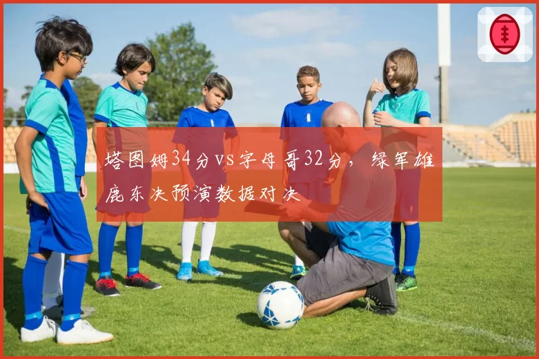 塔图姆34分vs字母哥32分，绿军雄鹿东决预演数据对决