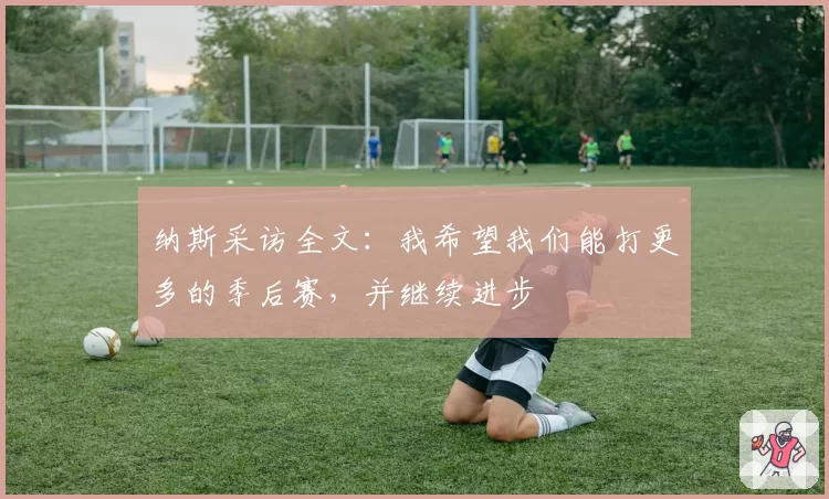 纳斯采访全文:我希望我们能打更多的季后赛,并继续进步