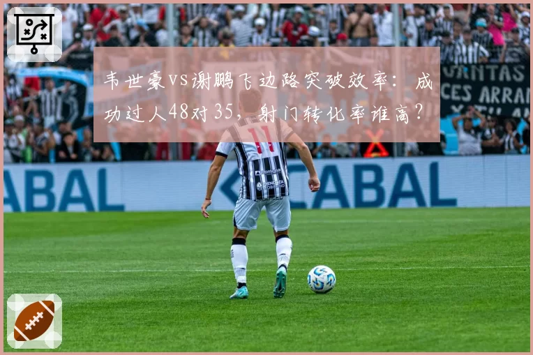 韦世豪vs谢鹏飞边路突破效率：成功过人48对35，射门转化率谁高？