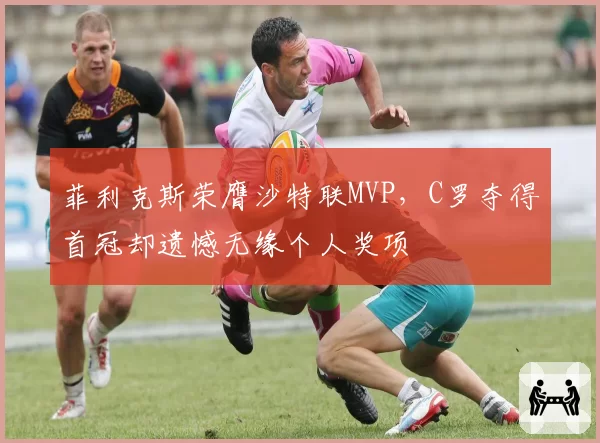 菲利克斯荣膺沙特联MVP，C罗夺得首冠却遗憾无缘个人奖项