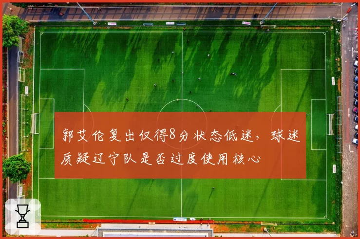 郭艾伦复出仅得8分状态低迷,球迷质疑辽宁队是否过度使用核心
