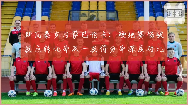 斯瓦泰克与萨巴伦卡:硬地赛场破发点转化率及一发得分率深度对比