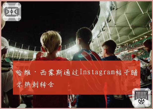哈维·西蒙斯通过Instagram帖子暗示热刺转会