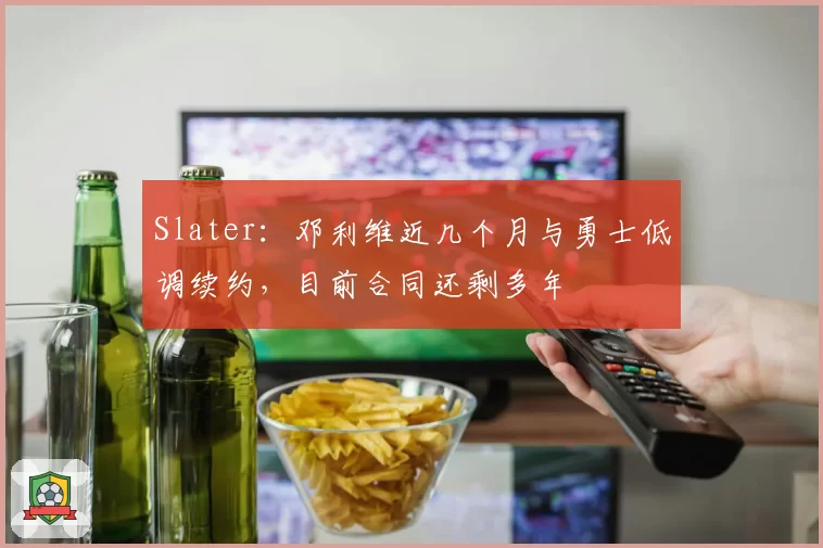 Slater：邓利维近几个月与勇士低调续约，目前合同还剩多年