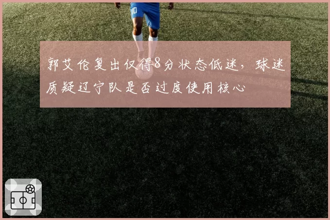 郭艾伦复出仅得8分状态低迷，球迷质疑辽宁队是否过度使用核心