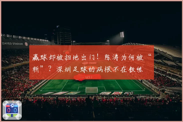 赢球却被扫地出门！陈涛为何被“斩”？深圳足球的病根不在教练