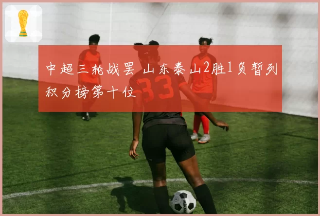 中超三轮战罢 山东泰山2胜1负暂列积分榜第十位