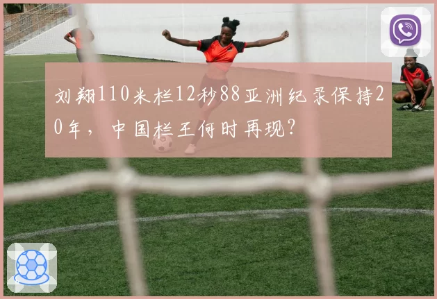 刘翔110米栏12秒88亚洲纪录保持20年,中国栏王何时再现?