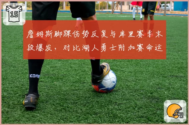 詹姆斯脚踝伤势反复与库里赛季末段爆发,对比湖人勇士附加赛命运