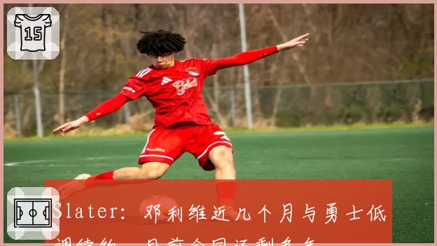 Slater：邓利维近几个月与勇士低调续约，目前合同还剩多年