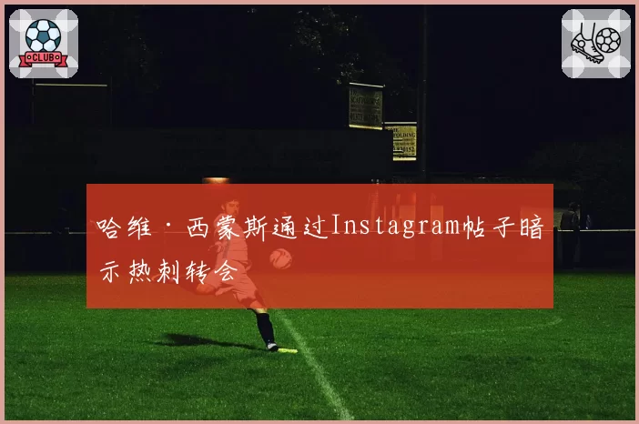 哈维·西蒙斯通过Instagram帖子暗示热刺转会