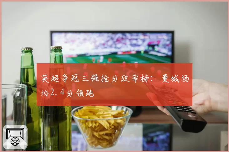 英超争冠三强抢分效率榜：曼城场均2.4分领跑