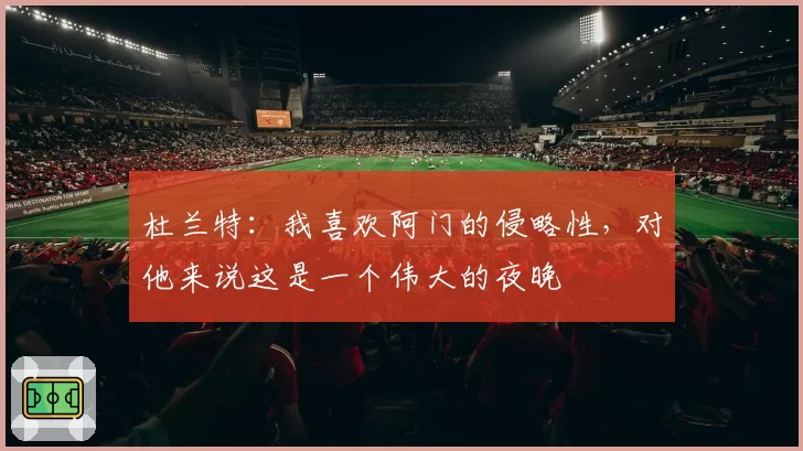 杜兰特:我喜欢阿门的侵略性,对他来说这是一个伟大的夜晚