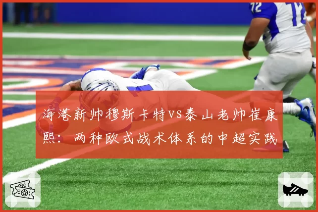 海港新帅穆斯卡特vs泰山老帅崔康熙:两种欧式战术体系的中超实践对比