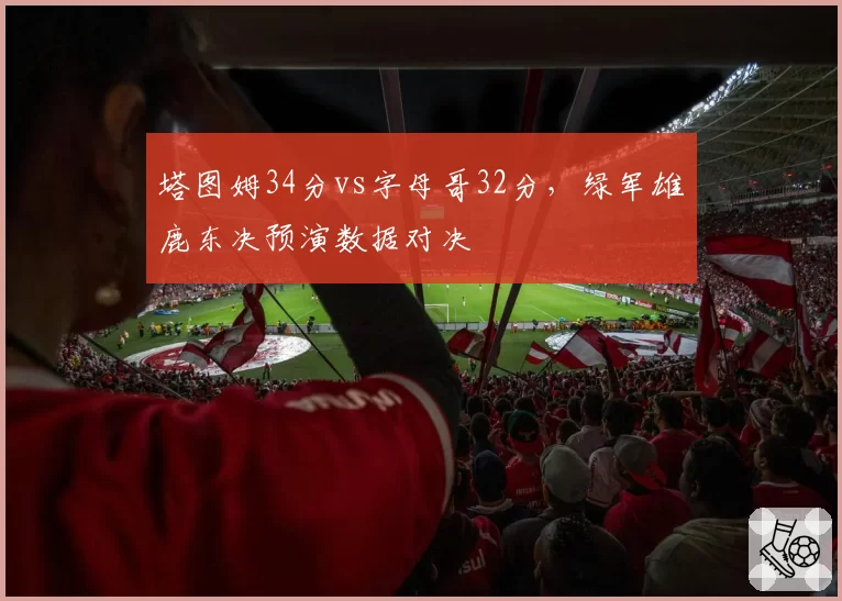 塔图姆34分vs字母哥32分，绿军雄鹿东决预演数据对决