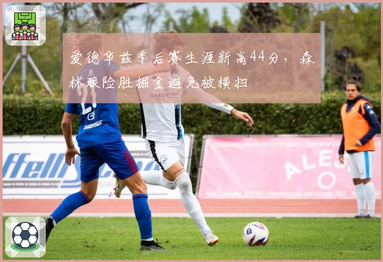 爱德华兹季后赛生涯新高44分,森林狼险胜掘金避免被横扫