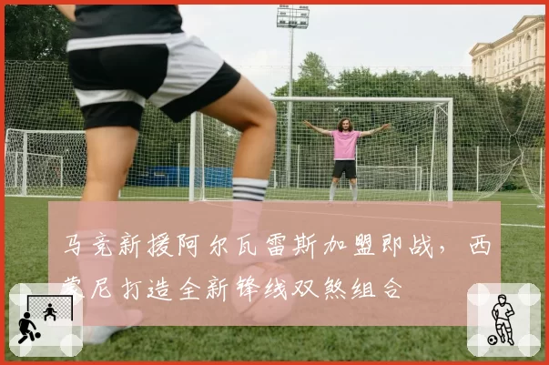 马竞新援阿尔瓦雷斯加盟即战，西蒙尼打造全新锋线双煞组合